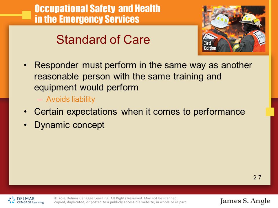 Standard of Care Responder must perform in the same way as another reasonable person with the same training and equipment would perform –Avoids liability Certain expectations when it comes to performance Dynamic concept 2-7