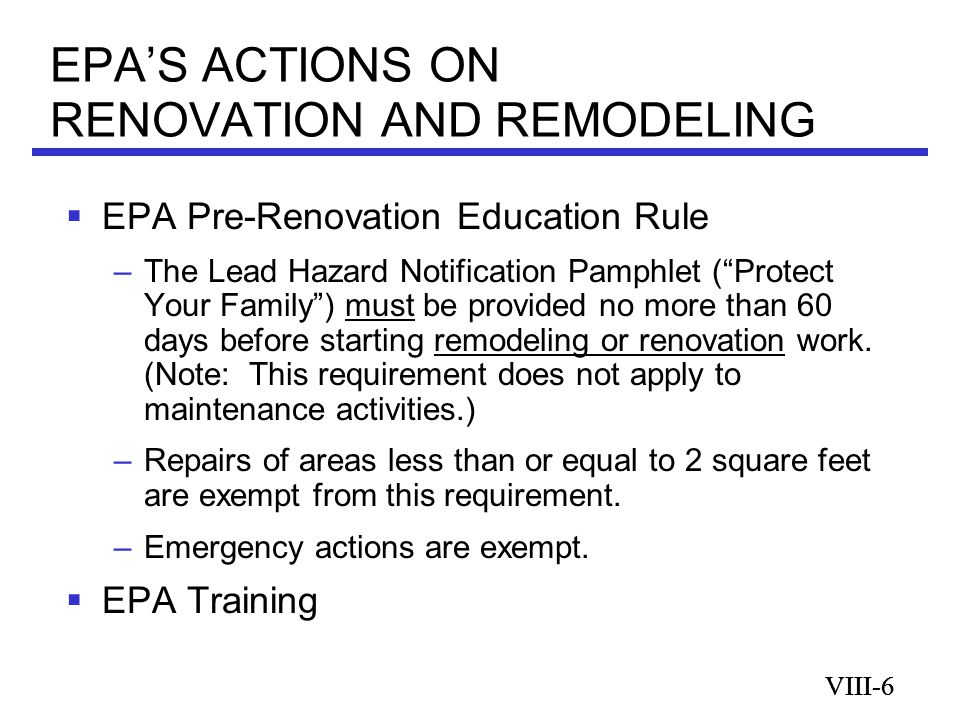 VIII-6 EPA’S ACTIONS ON RENOVATION AND REMODELING VIII-6  EPA Pre-Renovation Education Rule –The Lead Hazard Notification Pamphlet ( Protect Your Family ) must be provided no more than 60 days before starting remodeling or renovation work.