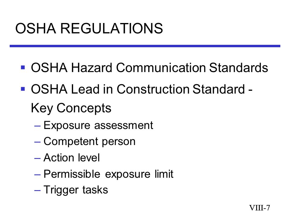 VIII-7 OSHA REGULATIONS VIII-7  OSHA Hazard Communication Standards  OSHA Lead in Construction Standard - Key Concepts –Exposure assessment –Competent person –Action level –Permissible exposure limit –Trigger tasks