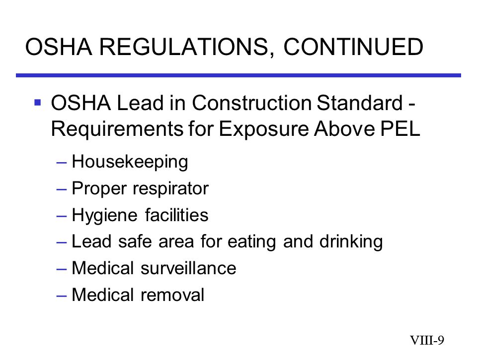 VIII-9 OSHA REGULATIONS, CONTINUED VIII-9  OSHA Lead in Construction Standard - Requirements for Exposure Above PEL –Housekeeping –Proper respirator –Hygiene facilities –Lead safe area for eating and drinking –Medical surveillance –Medical removal