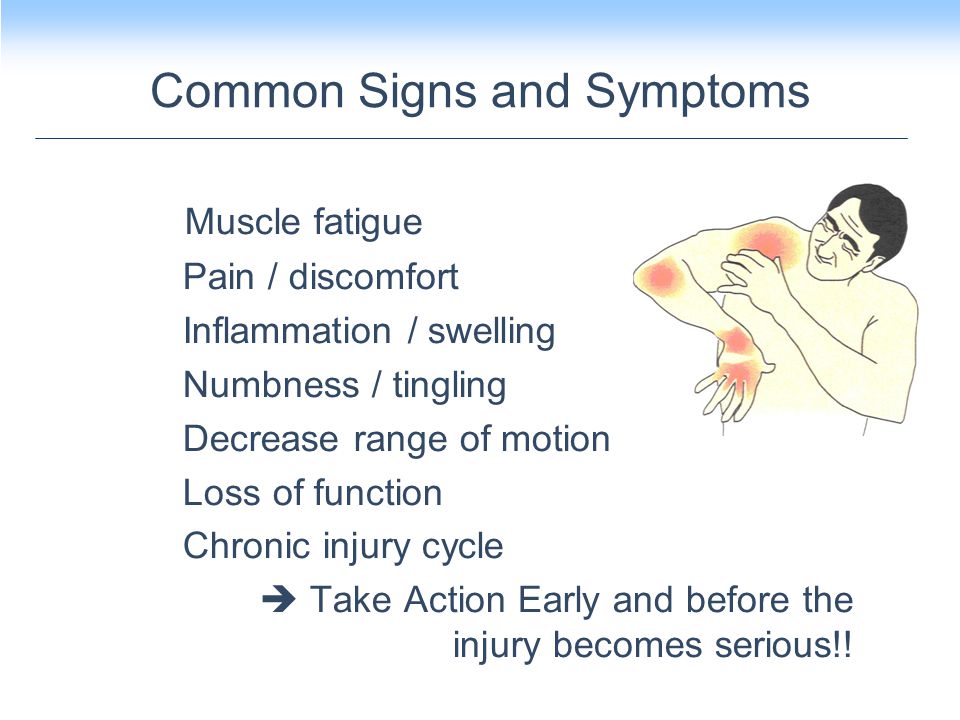Common Signs and Symptoms Muscle fatigue Pain / discomfort Inflammation / swelling Numbness / tingling Decrease range of motion Loss of function Chronic injury cycle  Take Action Early and before the injury becomes serious!!