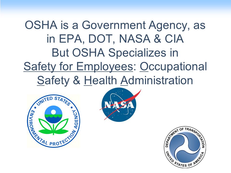 OSHA is a Government Agency, as in EPA, DOT, NASA & CIA But OSHA Specializes in Safety for Employees: Occupational Safety & Health Administration