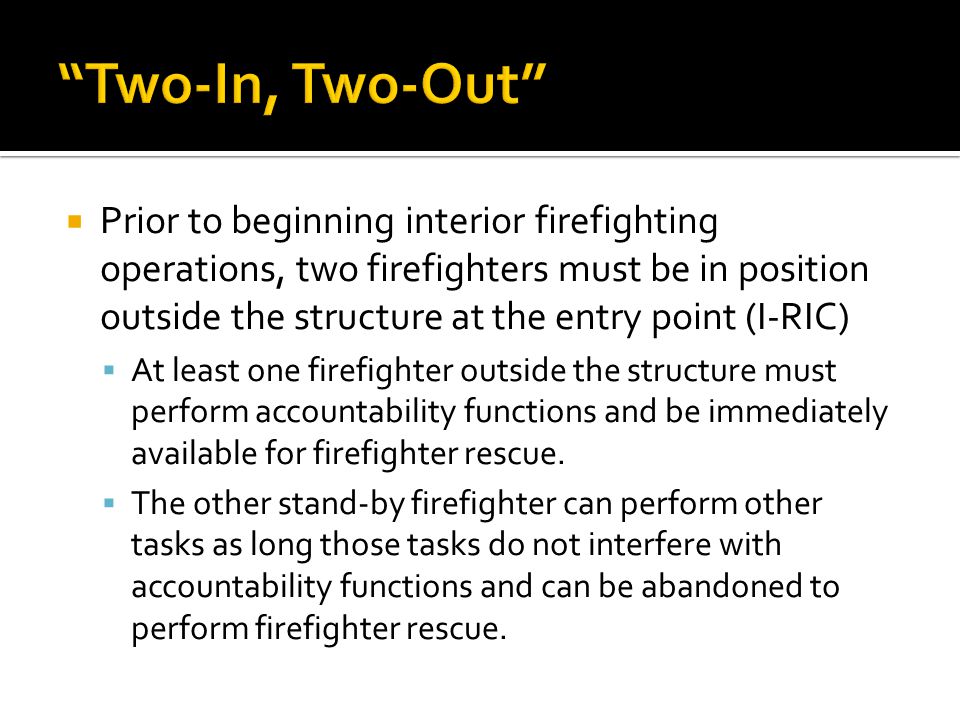  Prior to beginning interior firefighting operations, two firefighters must be in position outside the structure at the entry point (I-RIC)  At least one firefighter outside the structure must perform accountability functions and be immediately available for firefighter rescue.