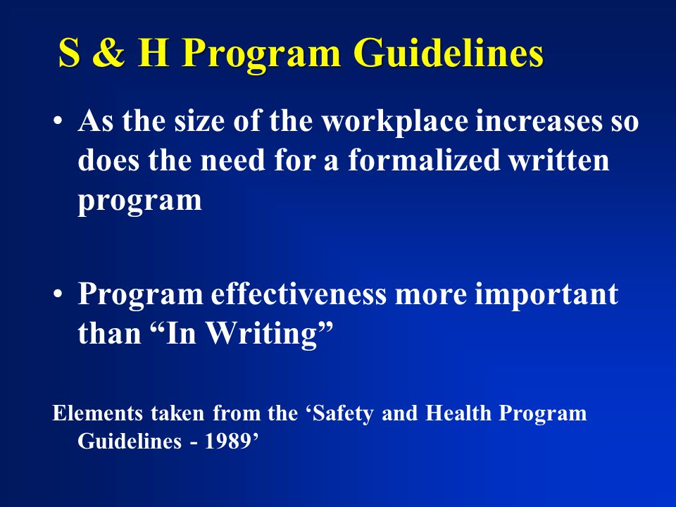 As the size of the workplace increases so does the need for a formalized written program Program effectiveness more important than In Writing Elements taken from the ‘Safety and Health Program Guidelines ’ S & H Program Guidelines
