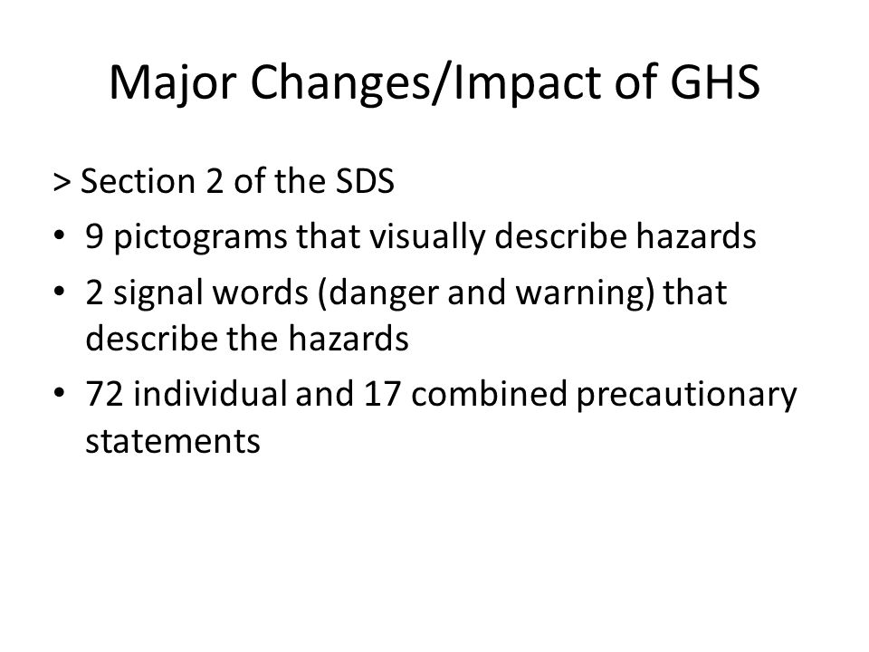 Major Changes/Impact of GHS > Section 2 of the SDS 9 pictograms that visually describe hazards 2 signal words (danger and warning) that describe the hazards 72 individual and 17 combined precautionary statements