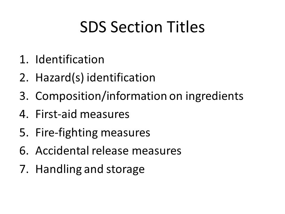 SDS Section Titles 1.Identification 2.Hazard(s) identification 3.Composition/information on ingredients 4.First-aid measures 5.Fire-fighting measures 6.Accidental release measures 7.Handling and storage