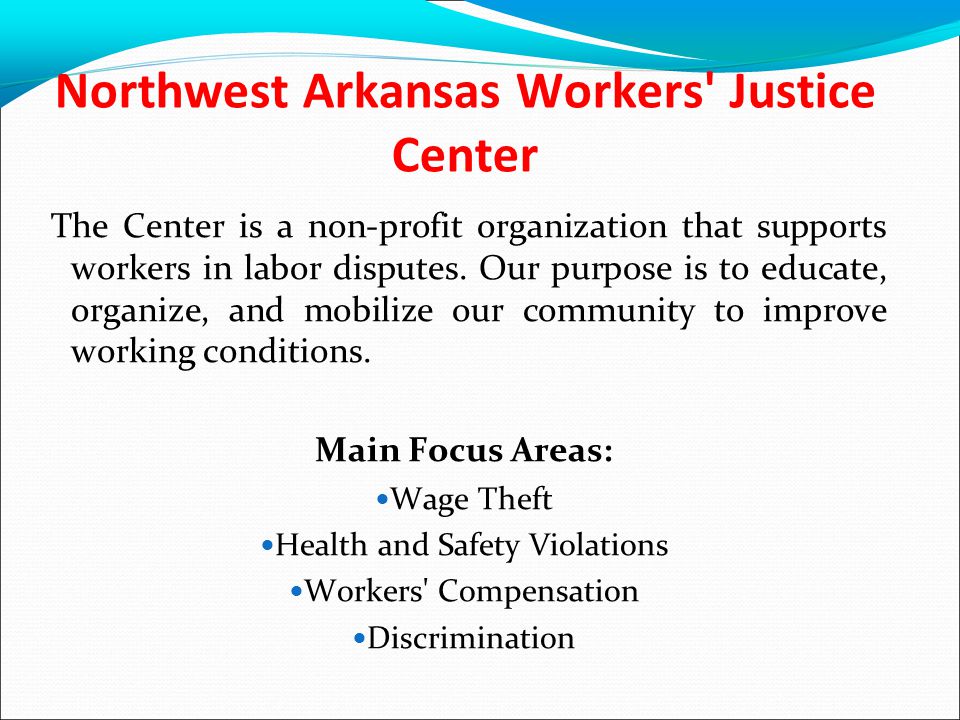 Northwest Arkansas Workers Justice Center The Center is a non-profit organization that supports workers in labor disputes.