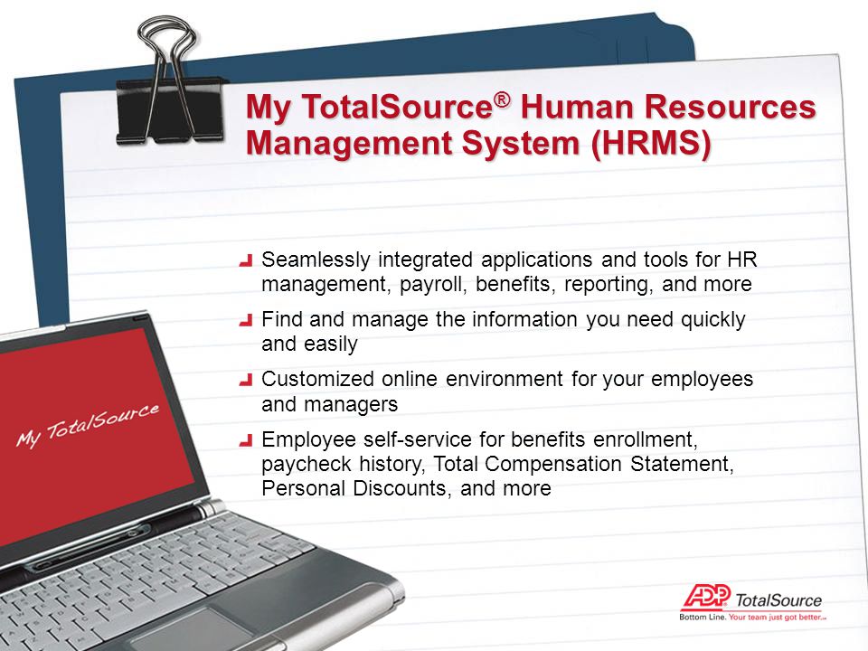 Seamlessly integrated applications and tools for HR management, payroll, benefits, reporting, and more Find and manage the information you need quickly and easily Customized online environment for your employees and managers Employee self-service for benefits enrollment, paycheck history, Total Compensation Statement, Personal Discounts, and more My TotalSource ® Human Resources Management System (HRMS)
