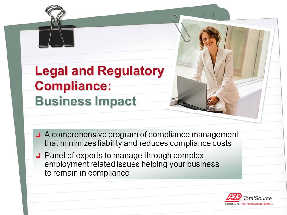 Legal and Regulatory Compliance: Business Impact A comprehensive program of compliance management that minimizes liability and reduces compliance costs Panel of experts to manage through complex employment related issues helping your business to remain in compliance