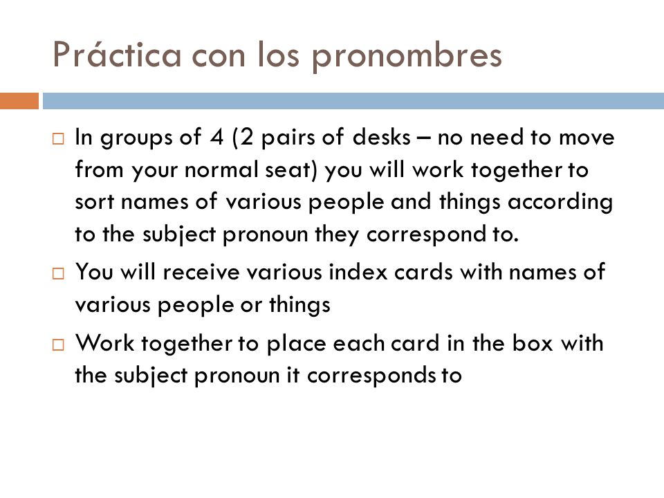 Práctica con los pronombres  In groups of 4 (2 pairs of desks – no need to move from your normal seat) you will work together to sort names of various people and things according to the subject pronoun they correspond to.