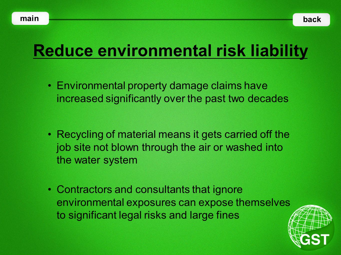 Environmental property damage claims have increased significantly over the past two decades Reduce environmental risk liability main back Recycling of material means it gets carried off the job site not blown through the air or washed into the water system Contractors and consultants that ignore environmental exposures can expose themselves to significant legal risks and large fines