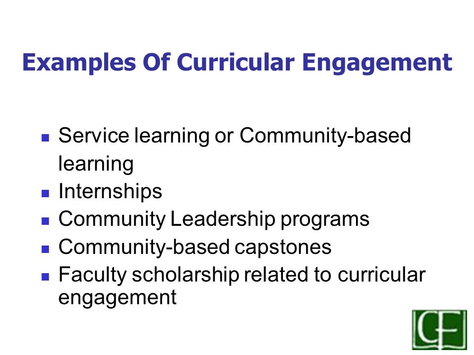 Examples Of Curricular Engagement Service learning or Community-based learning Internships Community Leadership programs Community-based capstones Faculty scholarship related to curricular engagement