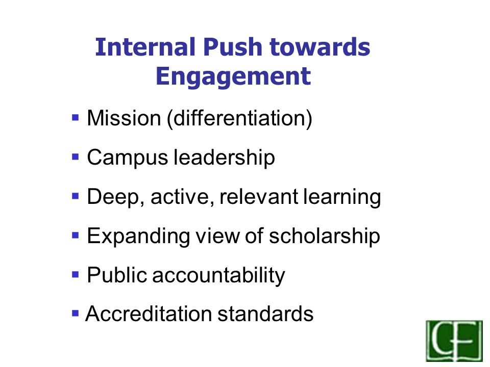  Mission (differentiation)  Campus leadership  Deep, active, relevant learning  Expanding view of scholarship  Public accountability  Accreditation standards Internal Push towards Engagement