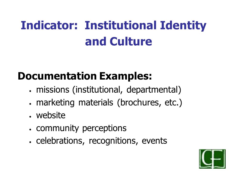 Indicator: Institutional Identity and Culture Documentation Examples: missions (institutional, departmental) marketing materials (brochures, etc.) website community perceptions celebrations, recognitions, events