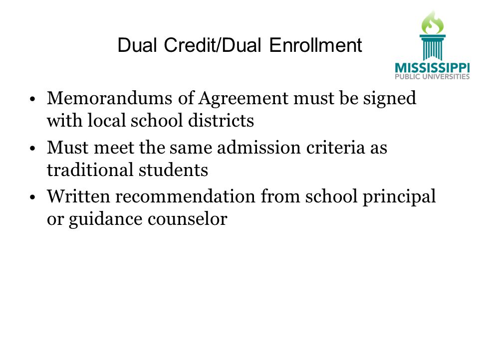 Dual Credit/Dual Enrollment Memorandums of Agreement must be signed with local school districts Must meet the same admission criteria as traditional students Written recommendation from school principal or guidance counselor