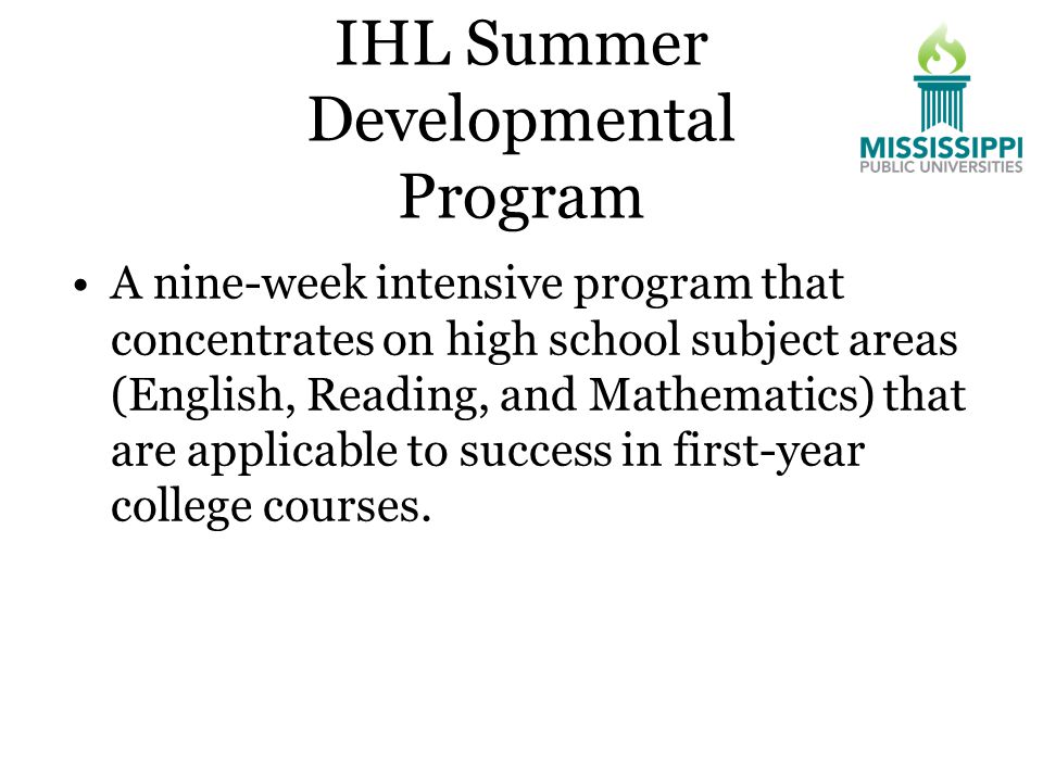 IHL Summer Developmental Program A nine-week intensive program that concentrates on high school subject areas (English, Reading, and Mathematics) that are applicable to success in first-year college courses.