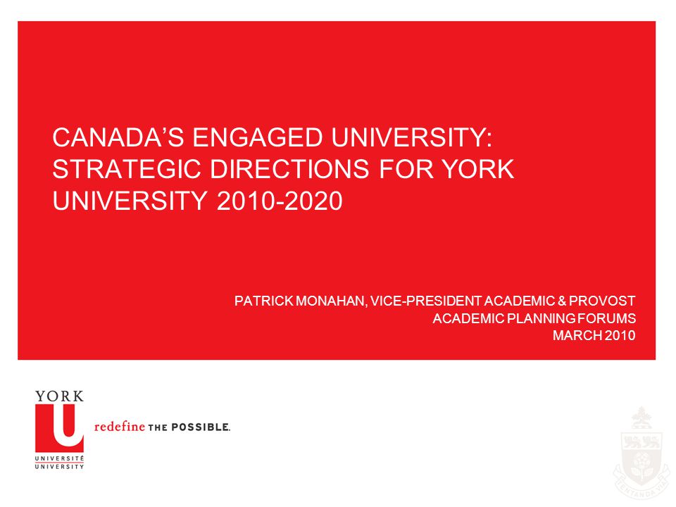 CANADA’S ENGAGED UNIVERSITY: STRATEGIC DIRECTIONS FOR YORK UNIVERSITY PATRICK MONAHAN, VICE-PRESIDENT ACADEMIC & PROVOST ACADEMIC PLANNING FORUMS MARCH 2010