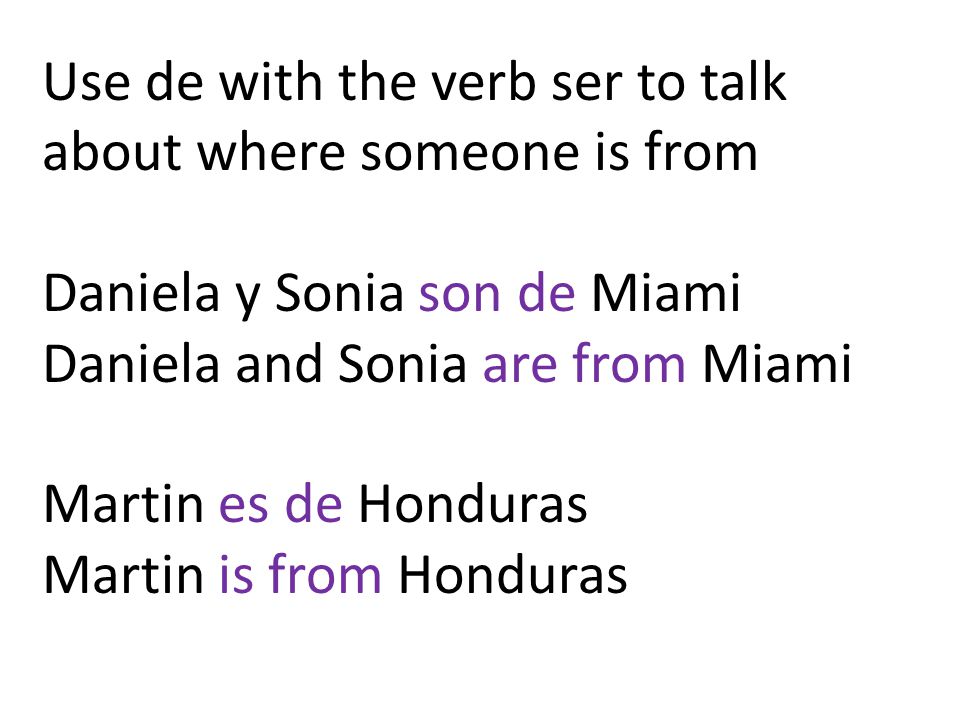 Use de with the verb ser to talk about where someone is from Daniela y Sonia son de Miami Daniela and Sonia are from Miami Martin es de Honduras Martin is from Honduras