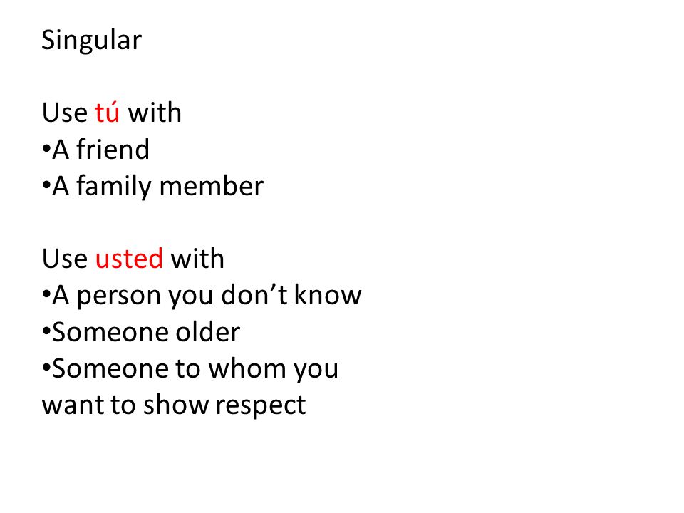 Singular Use tú with A friend A family member Use usted with A person you don’t know Someone older Someone to whom you want to show respect