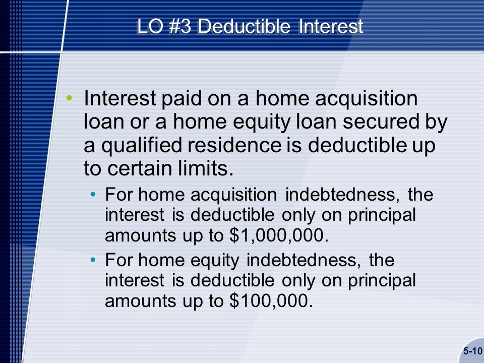 5-10 LO #3 Deductible Interest Interest paid on a home acquisition loan or a home equity loan secured by a qualified residence is deductible up to certain limits.