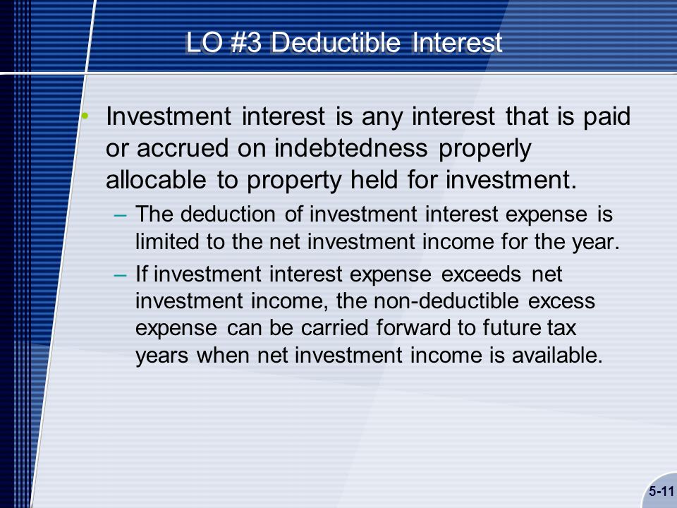5-11 LO #3 Deductible Interest Investment interest is any interest that is paid or accrued on indebtedness properly allocable to property held for investment.