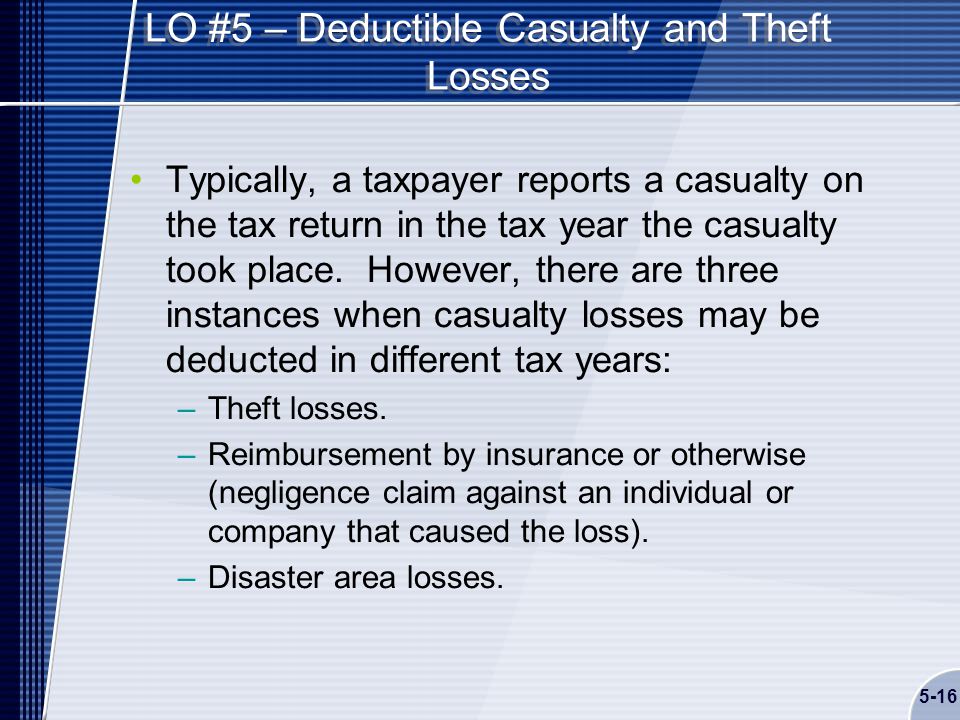 5-16 LO #5 – Deductible Casualty and Theft Losses Typically, a taxpayer reports a casualty on the tax return in the tax year the casualty took place.