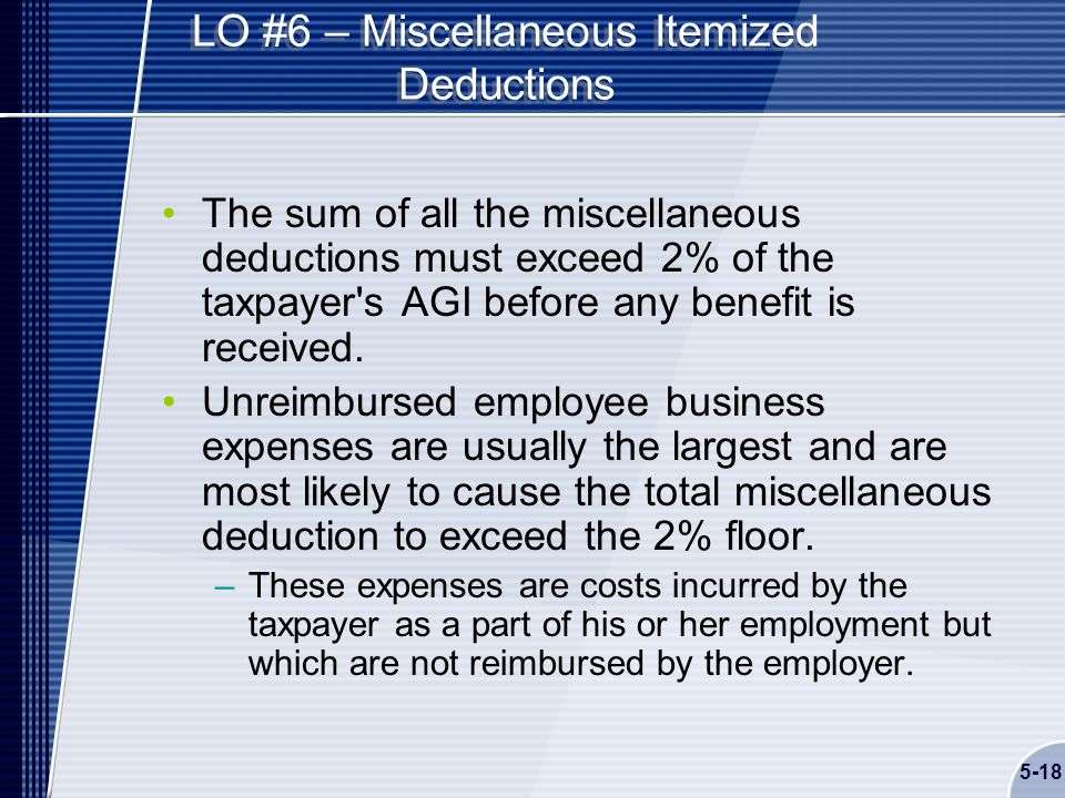 5-18 LO #6 – Miscellaneous Itemized Deductions The sum of all the miscellaneous deductions must exceed 2% of the taxpayer s AGI before any benefit is received.