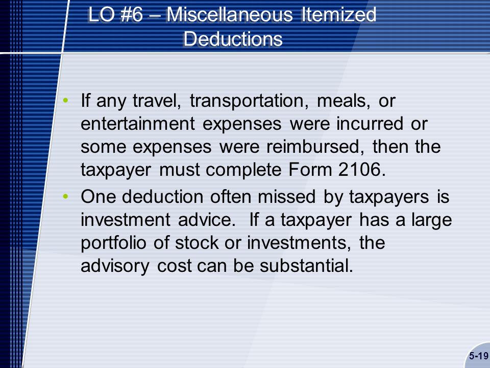 5-19 LO #6 – Miscellaneous Itemized Deductions If any travel, transportation, meals, or entertainment expenses were incurred or some expenses were reimbursed, then the taxpayer must complete Form 2106.
