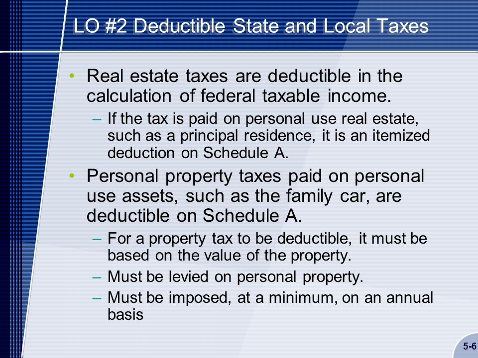 5-6 LO #2 Deductible State and Local Taxes Real estate taxes are deductible in the calculation of federal taxable income.