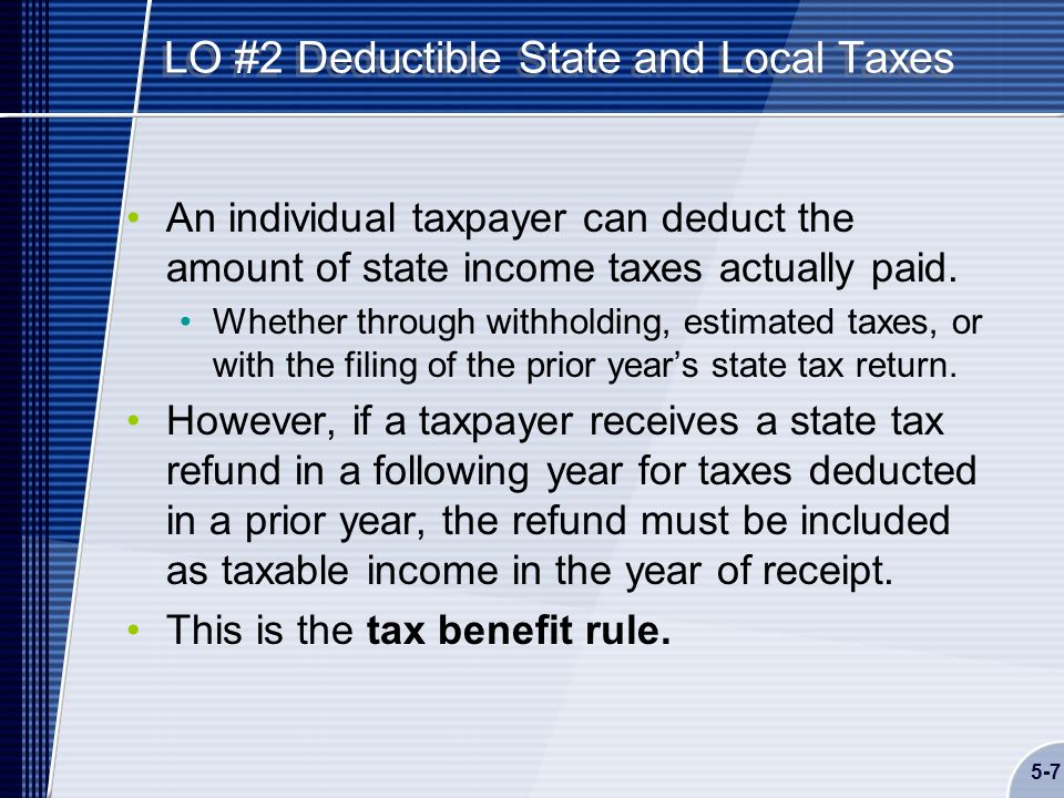 5-7 LO #2 Deductible State and Local Taxes An individual taxpayer can deduct the amount of state income taxes actually paid.