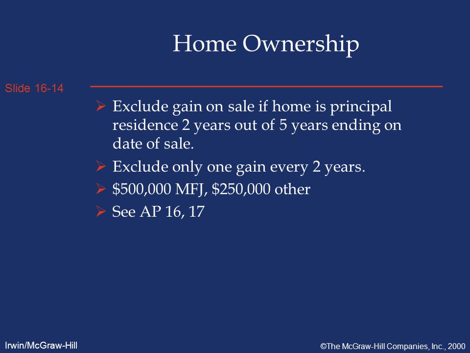 Slide Irwin/McGraw-Hill ©The McGraw-Hill Companies, Inc., 2000 Home Ownership  Exclude gain on sale if home is principal residence 2 years out of 5 years ending on date of sale.