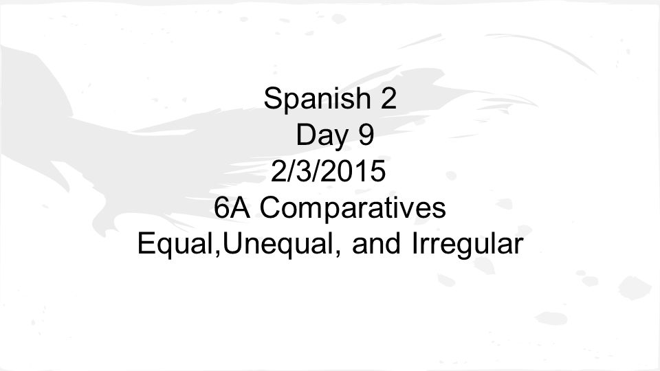 Spanish 2 Day 9 2/3/2015 6A Comparatives Equal,Unequal, and Irregular