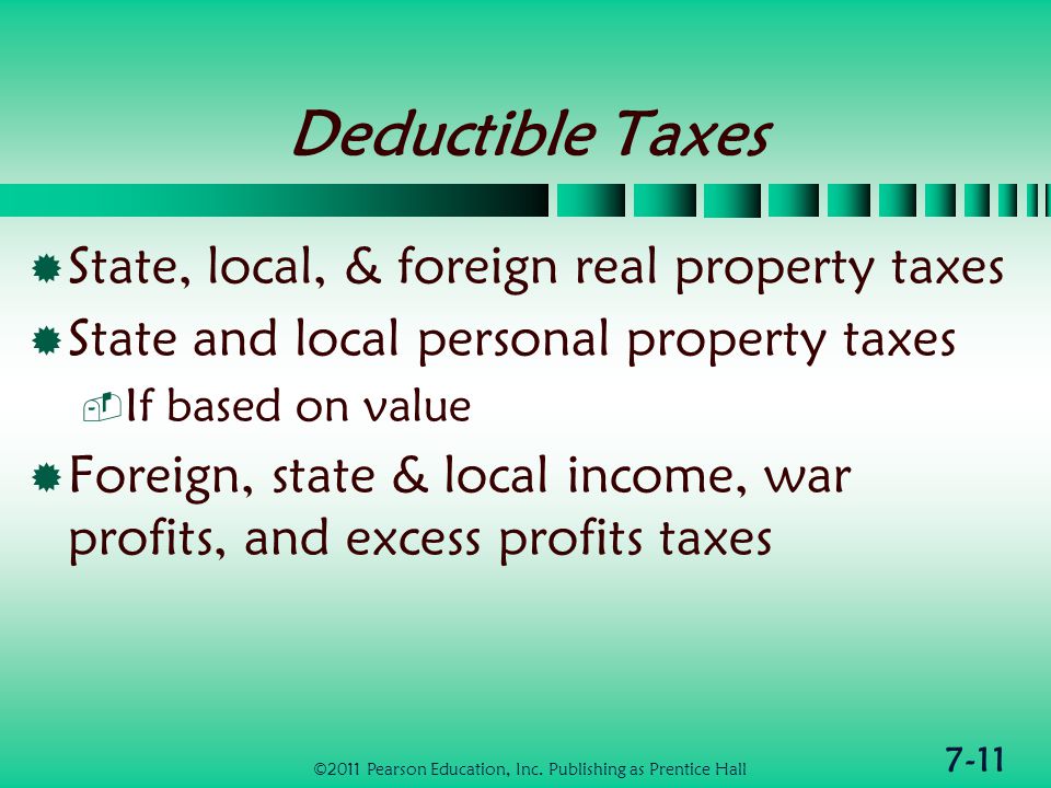 7-11 Deductible Taxes  State, local, & foreign real property taxes  State and local personal property taxes  If based on value  Foreign, state & local income, war profits, and excess profits taxes ©2011 Pearson Education, Inc.