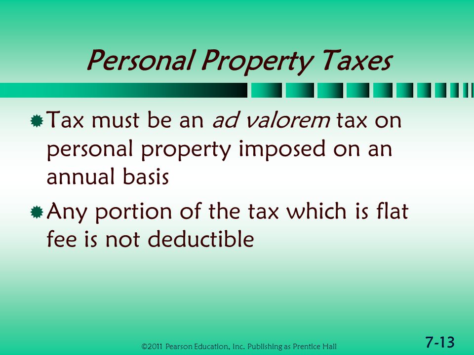 7-13 Personal Property Taxes  Tax must be an ad valorem tax on personal property imposed on an annual basis  Any portion of the tax which is flat fee is not deductible ©2011 Pearson Education, Inc.