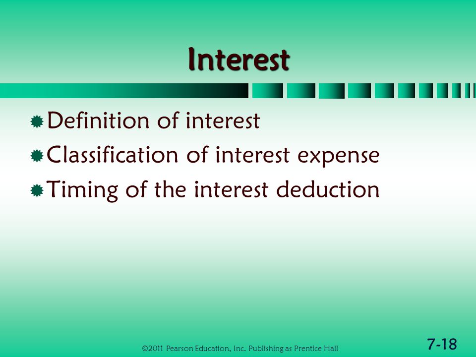 7-18Interest  Definition of interest  Classification of interest expense  Timing of the interest deduction ©2011 Pearson Education, Inc.