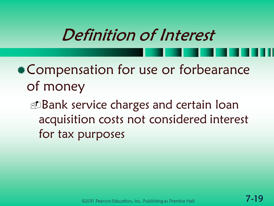 7-19 Definition of Interest  Compensation for use or forbearance of money  Bank service charges and certain loan acquisition costs not considered interest for tax purposes ©2011 Pearson Education, Inc.