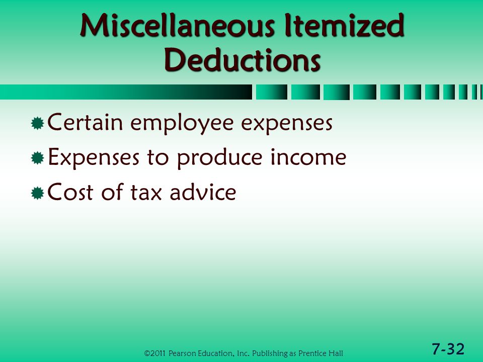 7-32 Miscellaneous Itemized Deductions  Certain employee expenses  Expenses to produce income  Cost of tax advice ©2011 Pearson Education, Inc.