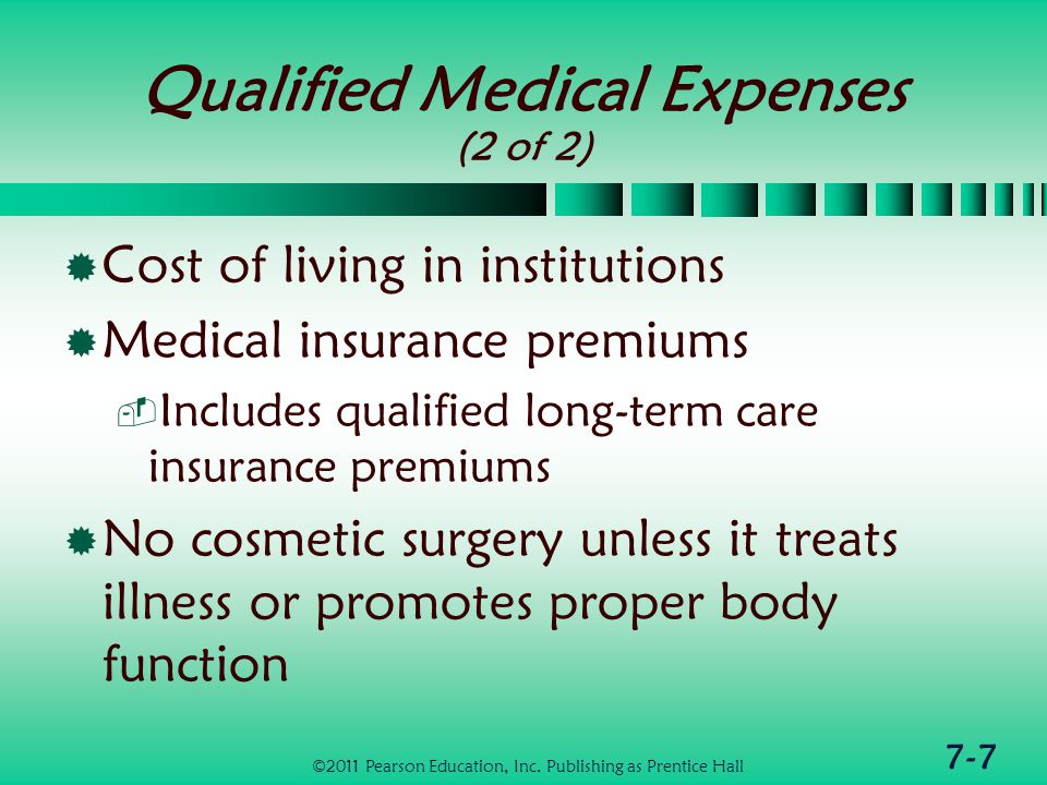 7-7 Qualified Medical Expenses (2 of 2)  Cost of living in institutions  Medical insurance premiums  Includes qualified long-term care insurance premiums  No cosmetic surgery unless it treats illness or promotes proper body function ©2011 Pearson Education, Inc.