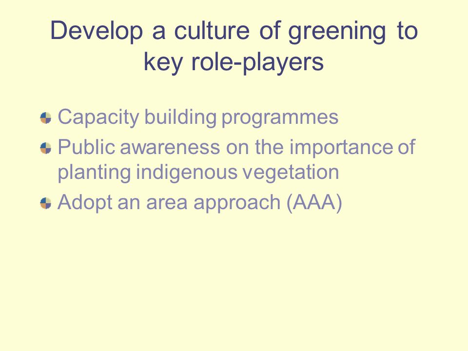 Develop a culture of greening to key role-players Capacity building programmes Public awareness on the importance of planting indigenous vegetation Adopt an area approach (AAA)