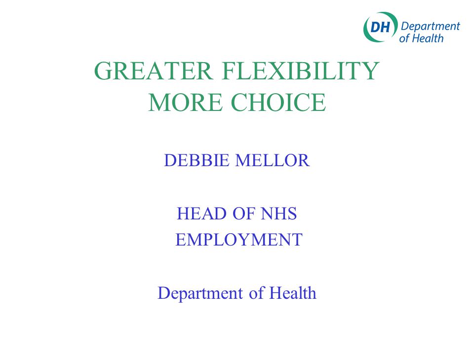GREATER FLEXIBILITY MORE CHOICE DEBBIE MELLOR HEAD OF NHS EMPLOYMENT Department of Health