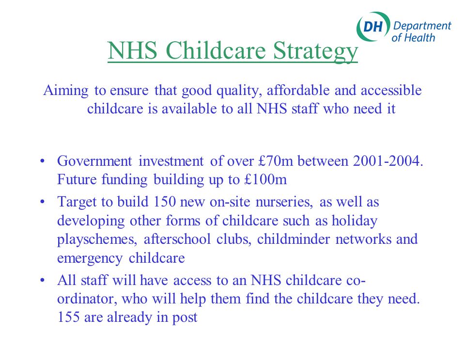 NHS Childcare Strategy Aiming to ensure that good quality, affordable and accessible childcare is available to all NHS staff who need it Government investment of over £70m between