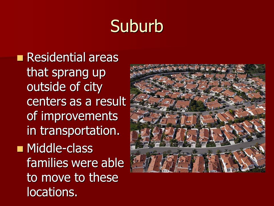Suburb Residential areas that sprang up outside of city centers as a result of improvements in transportation.