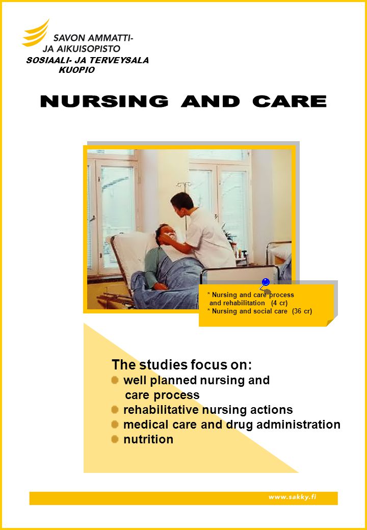 SOSIAALI- JA TERVEYSALA KUOPIO * Nursing and care process and rehabilitation (4 cr) * Nursing and social care (36 cr) The studies focus on: well planned nursing and care process rehabilitative nursing actions medical care and drug administration nutrition