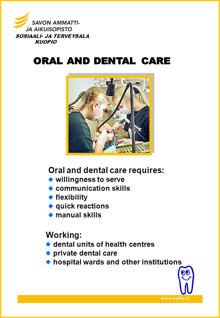 SOSIAALI- JA TERVEYSALA KUOPIO Oral and dental care requires: willingness to serve communication skills flexibility quick reactions manual skills Working: dental units of health centres private dental care hospital wards and other institutions