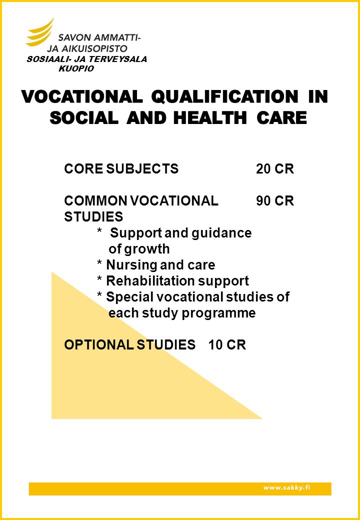 CORE SUBJECTS20 CR COMMON VOCATIONAL 90 CR STUDIES * Support and guidance of growth * Nursing and care * Rehabilitation support * Special vocational studies of each study programme OPTIONAL STUDIES 10 CR SOSIAALI- JA TERVEYSALA KUOPIO