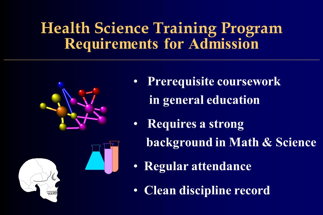 Health Science Training Program Requirements for Admission Prerequisite coursework in general education Requires a strong background in Math & Science Regular attendance Clean discipline record