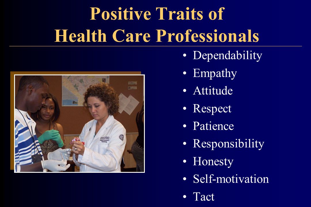 Positive Traits of Health Care Professionals Dependability Empathy Attitude Respect Patience Responsibility Honesty Self-motivation Tact