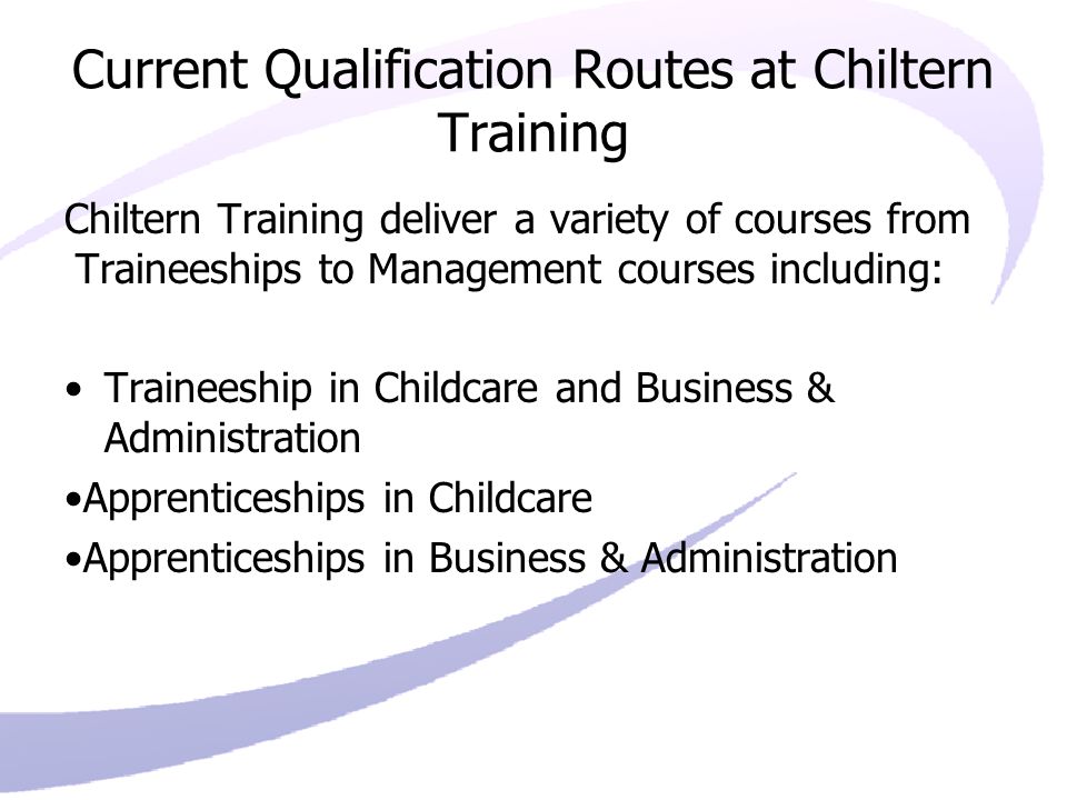 Current Qualification Routes at Chiltern Training Chiltern Training deliver a variety of courses from Traineeships to Management courses including: Traineeship in Childcare and Business & Administration Apprenticeships in Childcare Apprenticeships in Business & Administration