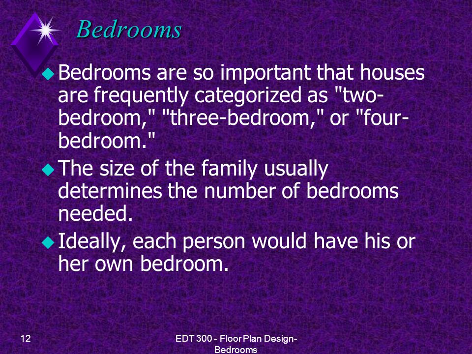 12EDT Floor Plan Design- Bedrooms Bedrooms u Bedrooms are so important that houses are frequently categorized as two- bedroom, three-bedroom, or four- bedroom. u The size of the family usually determines the number of bedrooms needed.