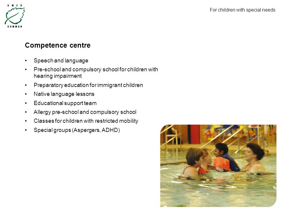 Competence centre Speech and language Pre-school and compulsory school for children with hearing impairment Preparatory education for immigrant children Native language lessons Educational support team Allergy pre-school and compulsory school Classes for children with restricted mobility Special groups (Aspergers, ADHD) For children with special needs